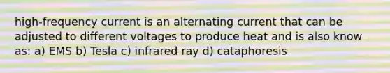 high-frequency current is an alternating current that can be adjusted to different voltages to produce heat and is also know as: a) EMS b) Tesla c) infrared ray d) cataphoresis