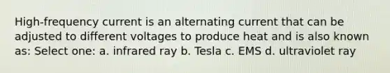 High-frequency current is an alternating current that can be adjusted to different voltages to produce heat and is also known as: Select one: a. infrared ray b. Tesla c. EMS d. ultraviolet ray