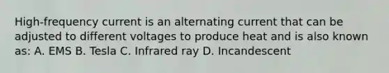 High-frequency current is an alternating current that can be adjusted to different voltages to produce heat and is also known as: A. EMS B. Tesla C. Infrared ray D. Incandescent