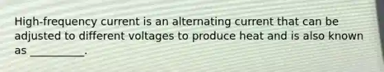 High-frequency current is an alternating current that can be adjusted to different voltages to produce heat and is also known as __________.