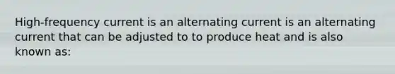 High-frequency current is an alternating current is an alternating current that can be adjusted to to produce heat and is also known as: