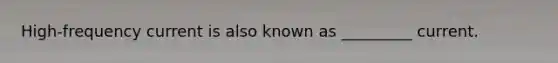 High-frequency current is also known as _________ current.