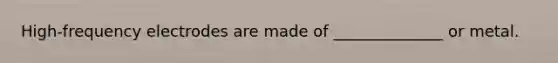 High-frequency electrodes are made of ______________ or metal.