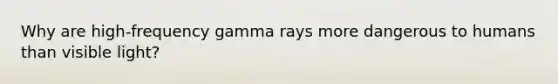 Why are high-frequency gamma rays more dangerous to humans than visible light?