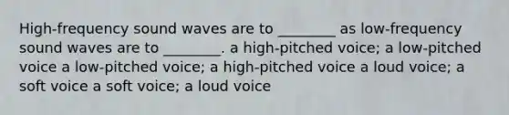 High-frequency sound waves are to ________ as low-frequency sound waves are to ________. a high-pitched voice; a low-pitched voice a low-pitched voice; a high-pitched voice a loud voice; a soft voice a soft voice; a loud voice