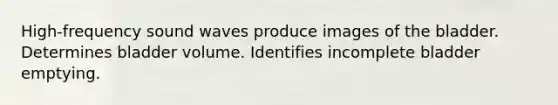 High-frequency sound waves produce images of the bladder. Determines bladder volume. Identifies incomplete bladder emptying.