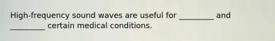 High-frequency sound waves are useful for _________ and _________ certain medical conditions.