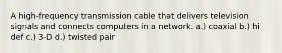 A high-frequency transmission cable that delivers television signals and connects computers in a network. a.) coaxial b.) hi def c.) 3-D d.) twisted pair