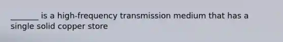 _______ is a high-frequency transmission medium that has a single solid copper store