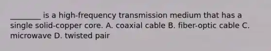 ________ is a high-frequency transmission medium that has a single solid-copper core. A. coaxial cable B. fiber-optic cable C. microwave D. twisted pair