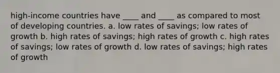 high-income countries have ____ and ____ as compared to most of developing countries. a. low rates of savings; low rates of growth b. high rates of savings; high rates of growth c. high rates of savings; low rates of growth d. low rates of savings; high rates of growth