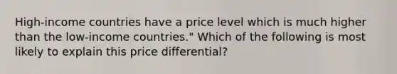 High-income countries have a price level which is much higher than the low-income countries." Which of the following is most likely to explain this price differential?