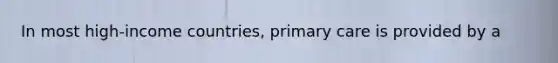 In most high-income countries, primary care is provided by a