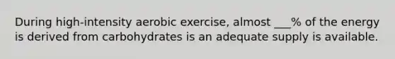 During high-intensity aerobic exercise, almost ___% of the energy is derived from carbohydrates is an adequate supply is available.