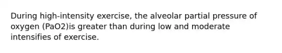 During high-intensity exercise, the alveolar partial pressure of oxygen (PaO2)is greater than during low and moderate intensifies of exercise.