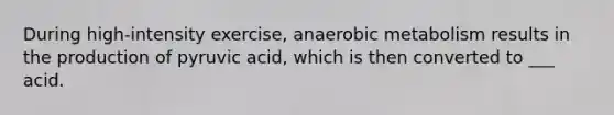 During high-intensity exercise, anaerobic metabolism results in the production of pyruvic acid, which is then converted to ___ acid.