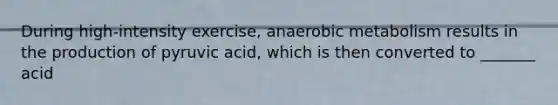 During high-intensity exercise, anaerobic metabolism results in the production of pyruvic acid, which is then converted to _______ acid