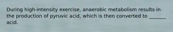 During high-intensity exercise, anaerobic metabolism results in the production of pyruvic acid, which is then converted to _______ acid.