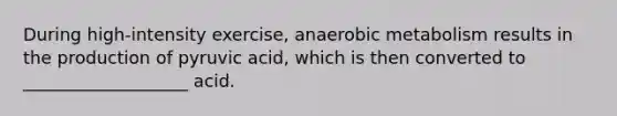 During high-intensity exercise, anaerobic metabolism results in the production of pyruvic acid, which is then converted to ___________________ acid.