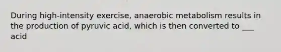 During high-intensity exercise, anaerobic metabolism results in the production of pyruvic acid, which is then converted to ___ acid