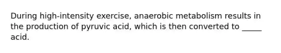 During high-intensity exercise, anaerobic metabolism results in the production of pyruvic acid, which is then converted to _____ acid.