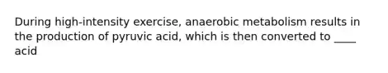 During high-intensity exercise, anaerobic metabolism results in the production of pyruvic acid, which is then converted to ____ acid