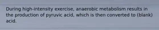 During high-intensity exercise, anaerobic metabolism results in the production of pyruvic acid, which is then converted to (blank) acid.