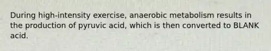 During high-intensity exercise, anaerobic metabolism results in the production of pyruvic acid, which is then converted to BLANK acid.