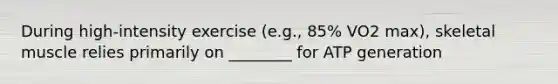 During high-intensity exercise (e.g., 85% VO2 max), skeletal muscle relies primarily on ________ for ATP generation