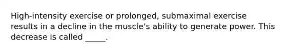 High-intensity exercise or prolonged, submaximal exercise results in a decline in the muscle's ability to generate power. This decrease is called _____.