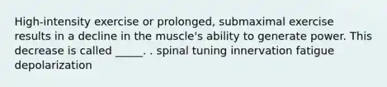 High-intensity exercise or prolonged, submaximal exercise results in a decline in the muscle's ability to generate power. This decrease is called _____. . spinal tuning innervation fatigue depolarization