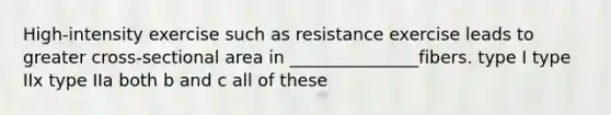 High-intensity exercise such as resistance exercise leads to greater cross-sectional area in _______________fibers. type I type IIx type IIa both b and c all of these