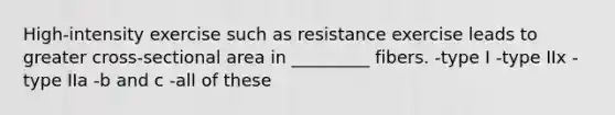 High-intensity exercise such as resistance exercise leads to greater cross-sectional area in _________ fibers. -type I -type IIx -type IIa -b and c -all of these