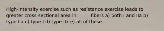 High-intensity exercise such as resistance exercise leads to greater cross-sectional area in _____ fibers a) both I and IIa b) type IIa c) type I d) type IIx e) all of these