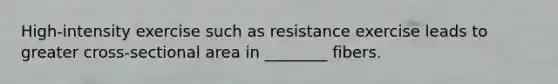 High-intensity exercise such as resistance exercise leads to greater cross-sectional area in ________ fibers.
