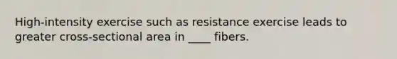 High-intensity exercise such as resistance exercise leads to greater cross-sectional area in ____ fibers.