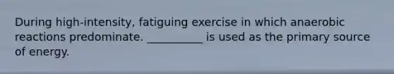 During high-intensity, fatiguing exercise in which anaerobic reactions predominate. __________ is used as the primary source of energy.