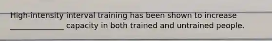 High-intensity interval training has been shown to increase ______________ capacity in both trained and untrained people.