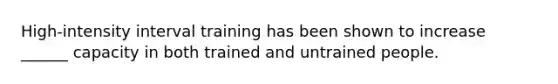 High-intensity interval training has been shown to increase ______ capacity in both trained and untrained people.