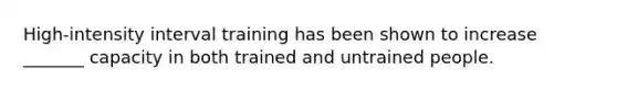 High-intensity interval training has been shown to increase _______ capacity in both trained and untrained people.