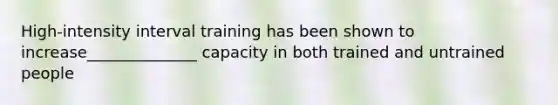 High-intensity interval training has been shown to increase______________ capacity in both trained and untrained people
