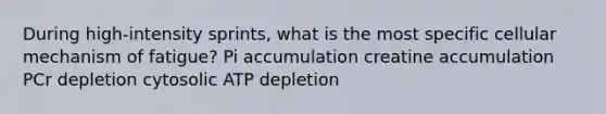 During high-intensity sprints, what is the most specific cellular mechanism of fatigue? Pi accumulation creatine accumulation PCr depletion cytosolic ATP depletion