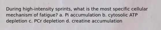 During high-intensity sprints, what is the most specific cellular mechanism of fatigue? a. Pi accumulation b. cytosolic ATP depletion c. PCr depletion d. creatine accumulation