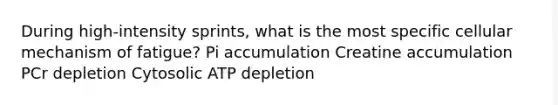During high-intensity sprints, what is the most specific cellular mechanism of fatigue? Pi accumulation Creatine accumulation PCr depletion Cytosolic ATP depletion