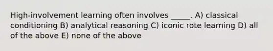 High-involvement learning often involves _____. A) classical conditioning B) analytical reasoning C) iconic rote learning D) all of the above E) none of the above