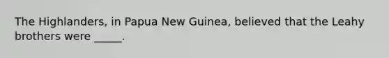 The Highlanders, in Papua New Guinea, believed that the Leahy brothers were _____.