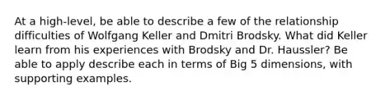 At a high-level, be able to describe a few of the relationship difficulties of Wolfgang Keller and Dmitri Brodsky. What did Keller learn from his experiences with Brodsky and Dr. Haussler? Be able to apply describe each in terms of Big 5 dimensions, with supporting examples.