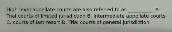 High-level appellate courts are also referred to as __________. A. Trial courts of limited jurisdiction B. Intermediate appellate courts C. courts of last resort D. Trial courts of general jurisdiction