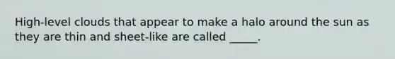 High-level clouds that appear to make a halo around the sun as they are thin and sheet-like are called _____.
