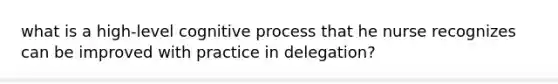 what is a high-level cognitive process that he nurse recognizes can be improved with practice in delegation?